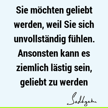 Sie möchten geliebt werden, weil Sie sich unvollständig fühlen. Ansonsten kann es ziemlich lästig sein, geliebt zu