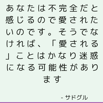 あなたは不完全だと感じるので愛されたいのです。 そうでなければ、「愛される」ことはかなり迷惑になる可能性があります