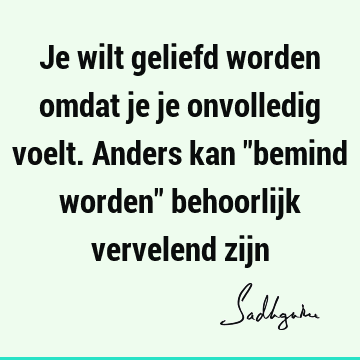 Je wilt geliefd worden omdat je je onvolledig voelt. Anders kan "bemind worden" behoorlijk vervelend