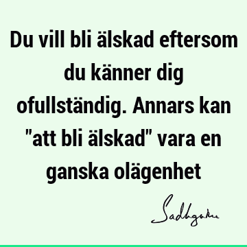 Du vill bli älskad eftersom du känner dig ofullständig. Annars kan "att bli älskad" vara en ganska olä