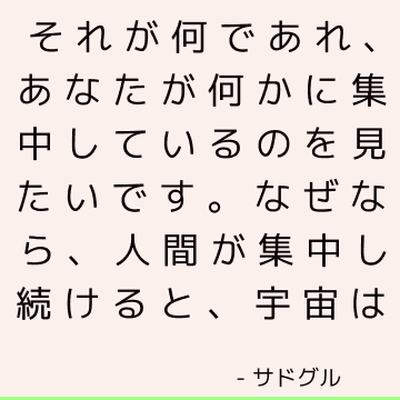 それが何であれ、あなたが何かに集中しているのを見たいです。 なぜなら、人間が集中し続けると、宇宙は