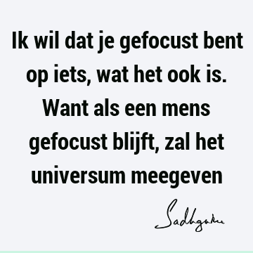 Ik wil dat je gefocust bent op iets, wat het ook is. Want als een mens gefocust blijft, zal het universum