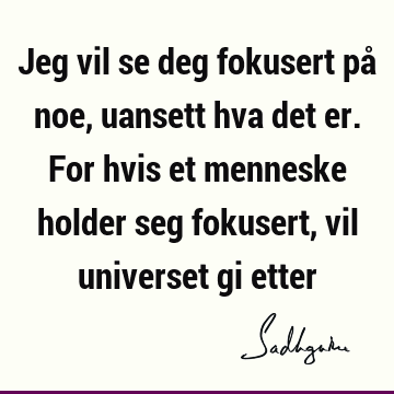 Jeg vil se deg fokusert på noe, uansett hva det er. For hvis et menneske holder seg fokusert, vil universet gi