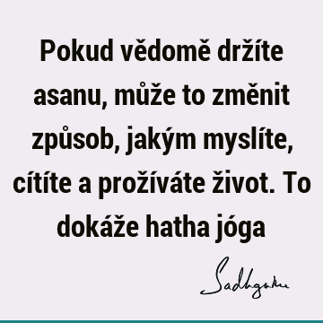 Pokud vědomě držíte asanu, může to změnit způsob, jakým myslíte, cítíte a prožíváte život. To dokáže hatha jó