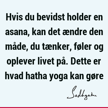 Hvis du bevidst holder en asana, kan det ændre den måde, du tænker, føler og oplever livet på. Dette er hvad hatha yoga kan gø