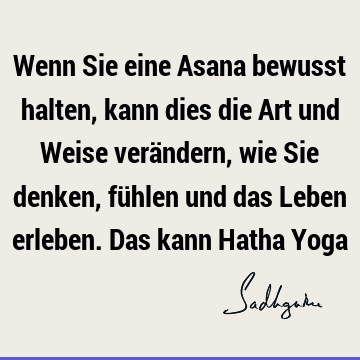 Wenn Sie eine Asana bewusst halten, kann dies die Art und Weise verändern, wie Sie denken, fühlen und das Leben erleben. Das kann Hatha Y