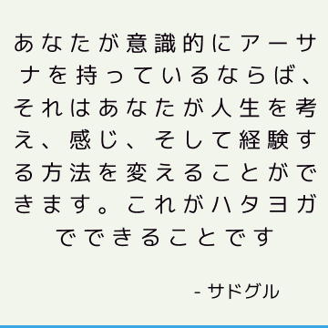 あなたが意識的にアーサナを持っているならば、それはあなたが人生を考え、感じ、そして経験する方法を変えることができます。 これがハタヨガでできることです