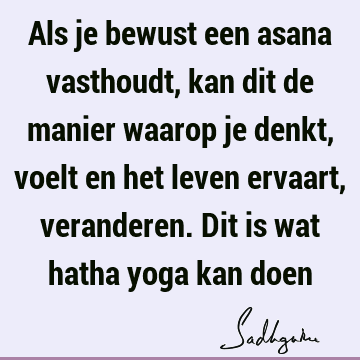 Als je bewust een asana vasthoudt, kan dit de manier waarop je denkt, voelt en het leven ervaart, veranderen. Dit is wat hatha yoga kan