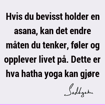 Hvis du bevisst holder en asana, kan det endre måten du tenker, føler og opplever livet på. Dette er hva hatha yoga kan gjø