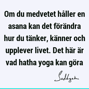 Om du medvetet håller en asana kan det förändra hur du tänker, känner och upplever livet. Det här är vad hatha yoga kan gö