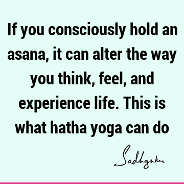 If you consciously hold an asana, it can alter the way you think, feel, and experience life. This is what hatha yoga can