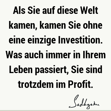 Als Sie auf diese Welt kamen, kamen Sie ohne eine einzige Investition. Was auch immer in Ihrem Leben passiert, Sie sind trotzdem im P