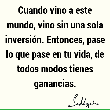 Cuando vino a este mundo, vino sin una sola inversión. Entonces, pase lo que pase en tu vida, de todos modos tienes