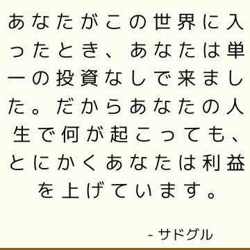 あなたがこの世界に入ったとき、あなたは単一の投資なしで来ました。 だからあなたの人生で何が起こっても、とにかくあなたは利益を上げています。