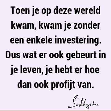 Toen je op deze wereld kwam, kwam je zonder een enkele investering. Dus wat er ook gebeurt in je leven, je hebt er hoe dan ook profijt