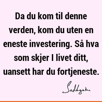 Da du kom til denne verden, kom du uten en eneste investering. Så hva som skjer i livet ditt, uansett har du