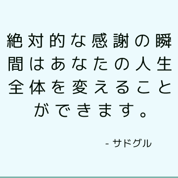 絶対的な感謝の瞬間はあなたの人生全体を変えることができます。