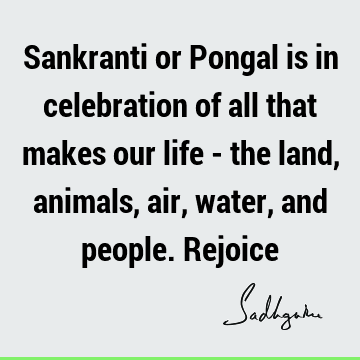 Sankranti or Pongal is in celebration of all that makes our life - the  land, animals, air, water, and people. Rejoice- Sadhguru
