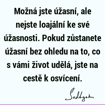 Možná jste úžasní, ale nejste loajální ke své úžasnosti. Pokud zůstanete úžasní bez ohledu na to, co s vámi život udělá, jste na cestě k osvícení