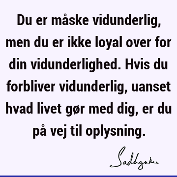 Du er måske vidunderlig, men du er ikke loyal over for din vidunderlighed. Hvis du forbliver vidunderlig, uanset hvad livet gør med dig, er du på vej til