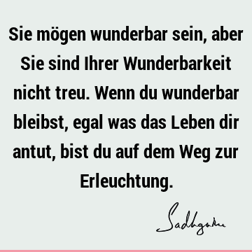 Sie mögen wunderbar sein, aber Sie sind Ihrer Wunderbarkeit nicht treu. Wenn du wunderbar bleibst, egal was das Leben dir antut, bist du auf dem Weg zur E