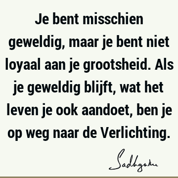 Je bent misschien geweldig, maar je bent niet loyaal aan je grootsheid. Als je geweldig blijft, wat het leven je ook aandoet, ben je op weg naar de V