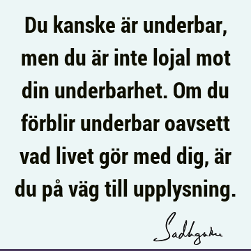 Du kanske är underbar, men du är inte lojal mot din underbarhet. Om du förblir underbar oavsett vad livet gör med dig, är du på väg till