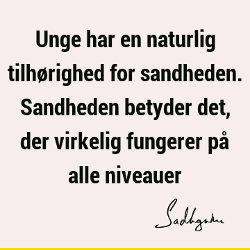 Unge har en naturlig tilhørighed for sandheden. Sandheden betyder det, der virkelig fungerer på alle