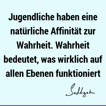 Jugendliche haben eine natürliche Affinität zur Wahrheit. Wahrheit bedeutet, was wirklich auf allen Ebenen