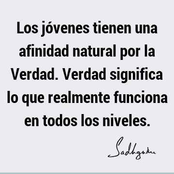 Los jóvenes tienen una afinidad natural por la Verdad. Verdad significa lo que realmente funciona en todos los