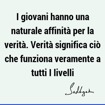 I giovani hanno una naturale affinità per la verità. Verità significa ciò che funziona veramente a tutti i