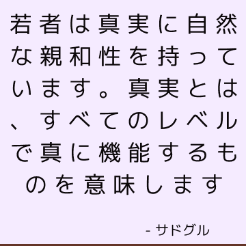 若者は真実に自然な親和性を持っています。 真実とは、すべてのレベルで真に機能するものを意味します