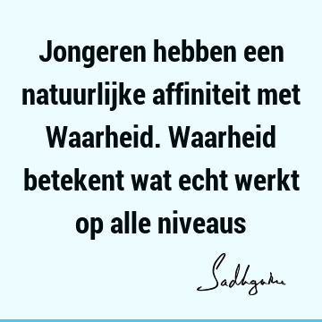 Jongeren hebben een natuurlijke affiniteit met Waarheid. Waarheid betekent wat echt werkt op alle