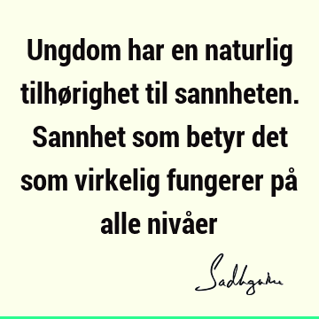 Ungdom har en naturlig tilhørighet til sannheten. Sannhet som betyr det som virkelig fungerer på alle nivå