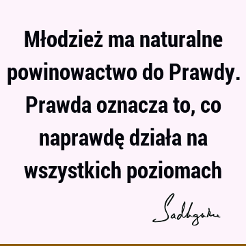 Młodzież ma naturalne powinowactwo do Prawdy. Prawda oznacza to, co naprawdę działa na wszystkich