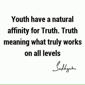 Youth have a natural affinity for Truth. Truth meaning what truly works on all