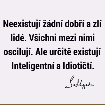 Neexistují žádní dobří a zlí lidé. Všichni mezi nimi oscilují. Ale určitě existují Inteligentní a Idiotičtí