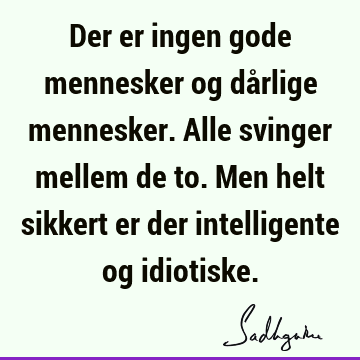 Der er ingen gode mennesker og dårlige mennesker. Alle svinger mellem de to. Men helt sikkert er der intelligente og