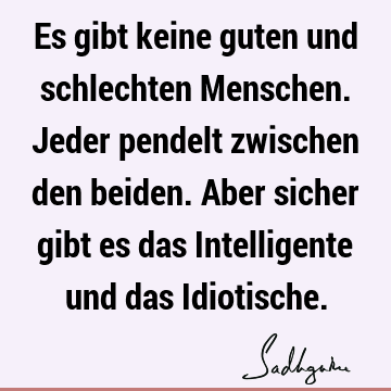 Es gibt keine guten und schlechten Menschen. Jeder pendelt zwischen den beiden. Aber sicher gibt es das Intelligente und das I