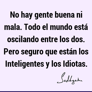 No hay gente buena ni mala. Todo el mundo está oscilando entre los dos. Pero seguro que están los Inteligentes y los I