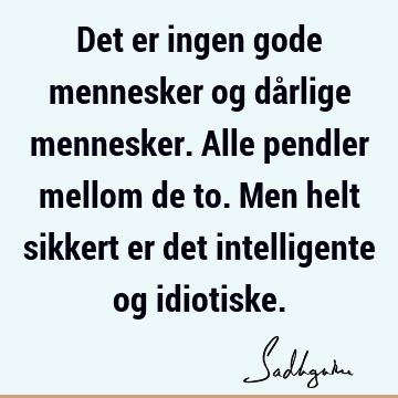 Det er ingen gode mennesker og dårlige mennesker. Alle pendler mellom de to. Men helt sikkert er det intelligente og