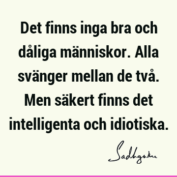 Det finns inga bra och dåliga människor. Alla svänger mellan de två. Men säkert finns det intelligenta och