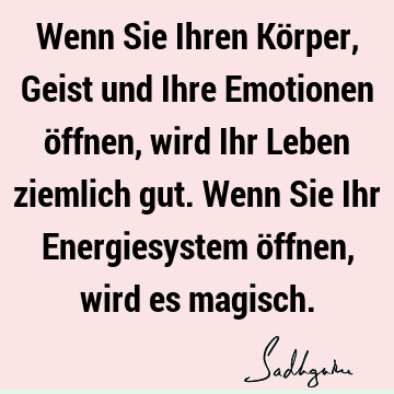 Wenn Sie Ihren Körper, Geist und Ihre Emotionen öffnen, wird Ihr Leben ziemlich gut. Wenn Sie Ihr Energiesystem öffnen, wird es