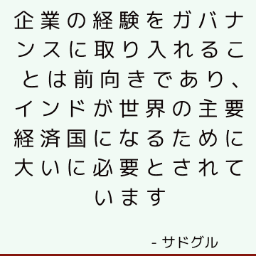 企業の経験をガバナンスに取り入れることは前向きであり、インドが世界の主要経済国になるために大いに必要とされています