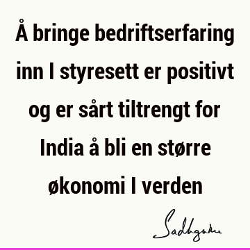 Å bringe bedriftserfaring inn i styresett er positivt og er sårt tiltrengt for India å bli en større økonomi i