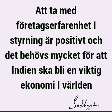 Att ta med företagserfarenhet i styrning är positivt och det behövs mycket för att Indien ska bli en viktig ekonomi i vä