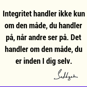 Integritet handler ikke kun om den måde, du handler på, når andre ser på. Det handler om den måde, du er inden i dig