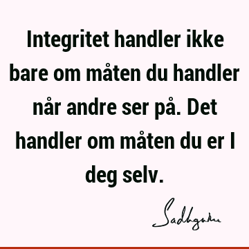 Integritet handler ikke bare om måten du handler når andre ser på. Det handler om måten du er i deg