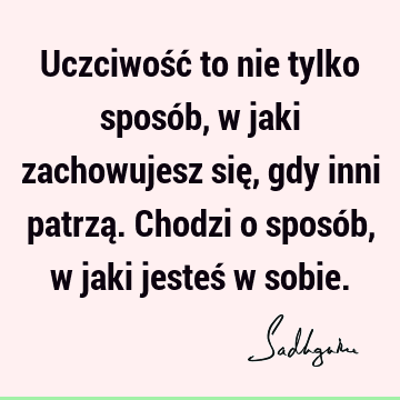 Uczciwość to nie tylko sposób, w jaki zachowujesz się, gdy inni patrzą. Chodzi o sposób, w jaki jesteś w