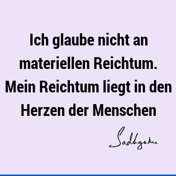 Ich glaube nicht an materiellen Reichtum. Mein Reichtum liegt in den Herzen der M